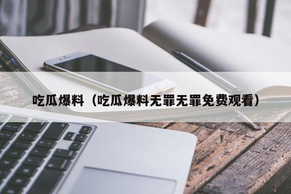 吃瓜爆料(吃瓜爆料无罪无罪免费观看)