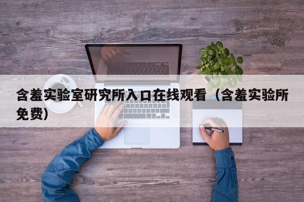 含羞实验室研究所入口在线观看(含羞实验所免费)
