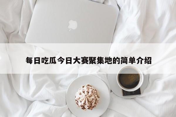 每日吃瓜今日大赛聚集地的简单介绍