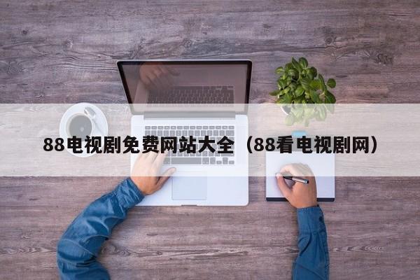 88电视剧免费网站大全(88看电视剧网)