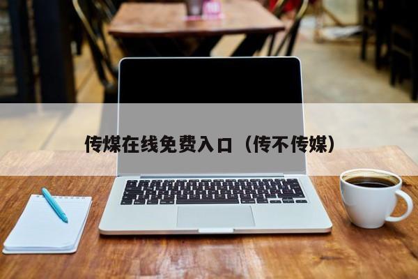 传煤在线免费入口(传不传媒)