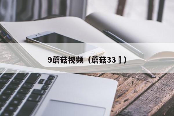 9蘑菇视频(蘑菇33㏄)
