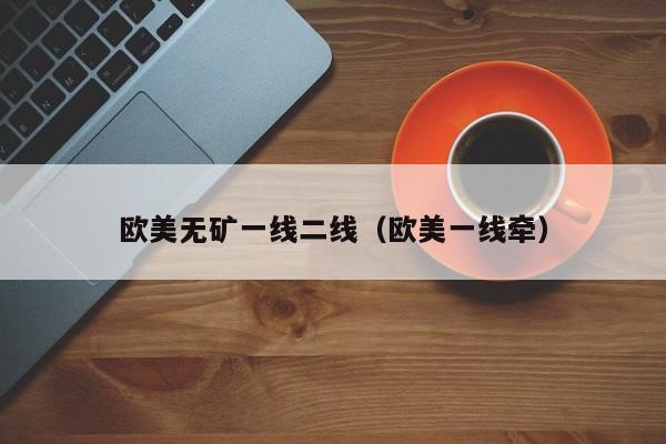 欧美无矿一线二线(欧美一线牵)