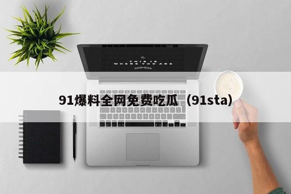 91爆料全网免费吃瓜(91sta)