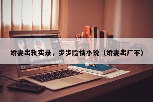娇妻出轨实录,步步险情小说(娇妻出厂不)