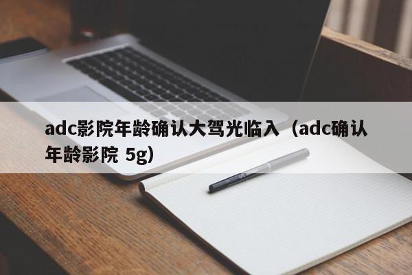 adc影院年龄确认大驾光临入(adc确认年龄影院 5g)