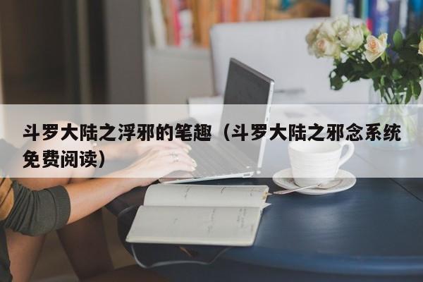 斗罗大陆之浮邪的笔趣(斗罗大陆之邪念系统免费阅读)